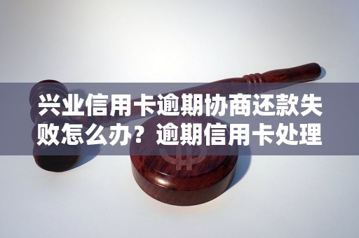 兴业信用卡逾期协商还款失败怎么办？逾期信用卡处理方法指南