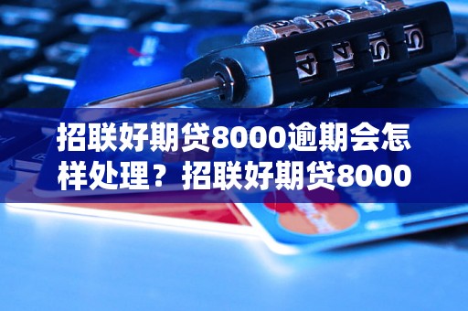 招联好期贷8000逾期会怎样处理？招联好期贷8000逾期后果严重吗？