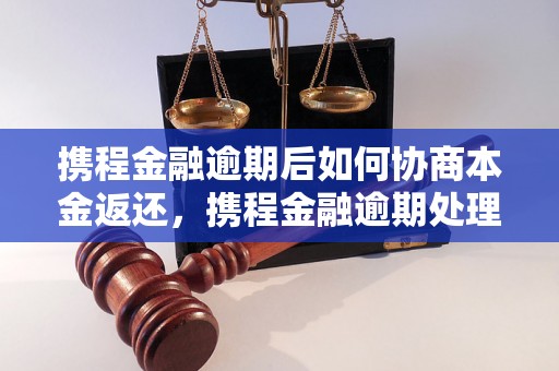 携程金融逾期后如何协商本金返还，携程金融逾期处理方法指南