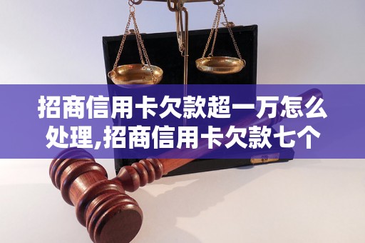 招商信用卡欠款超一万怎么处理,招商信用卡欠款七个月不还怎么办