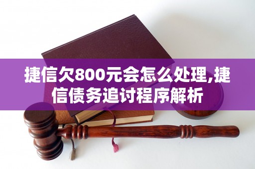 捷信欠800元会怎么处理,捷信债务追讨程序解析