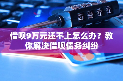 借呗9万元还不上怎么办？教你解决借呗债务纠纷