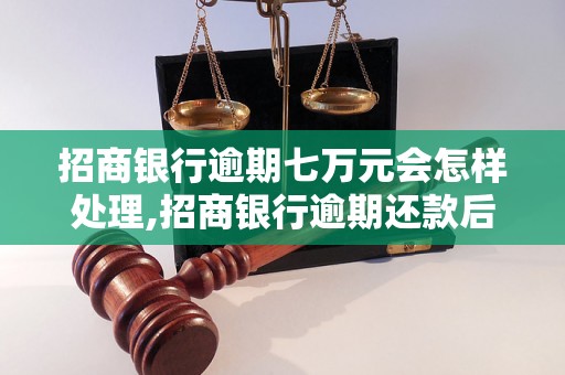 招商银行逾期七万元会怎样处理,招商银行逾期还款后果及解决方式