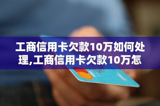 工商信用卡欠款10万如何处理,工商信用卡欠款10万怎么办