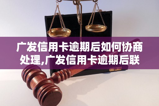 广发信用卡逾期后如何协商处理,广发信用卡逾期后联系电话是多少