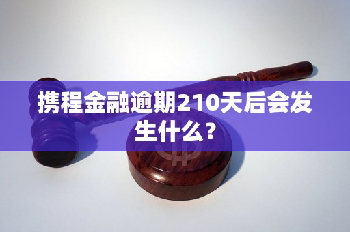 携程金融逾期210天后会发生什么？