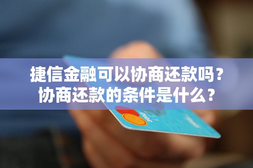 捷信金融可以协商还款吗？协商还款的条件是什么？