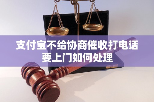 支付宝不给协商催收打电话要上门如何处理