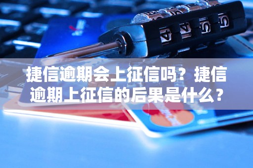 捷信逾期会上征信吗？捷信逾期上征信的后果是什么？