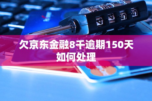 欠京东金融8千逾期150天如何处理