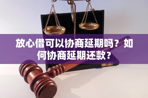 放心借可以协商延期吗？如何协商延期还款？