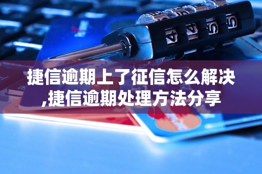 捷信逾期上了征信怎么解决,捷信逾期处理方法分享