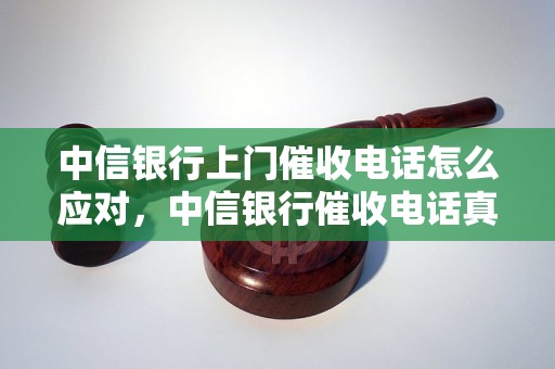 中信银行上门催收电话怎么应对，中信银行催收电话真假辨别