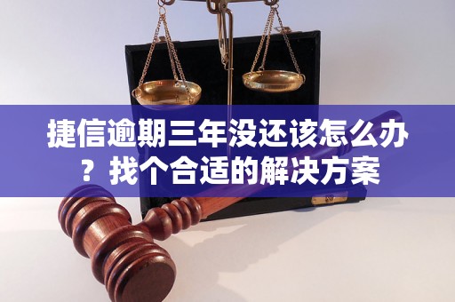 捷信逾期三年没还该怎么办？找个合适的解决方案