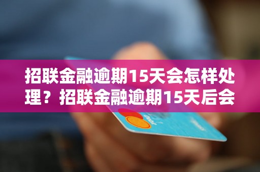 招联金融逾期15天会怎样处理？招联金融逾期15天后会发生什么？