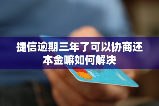 捷信逾期三年了可以协商还本金嘛如何解决