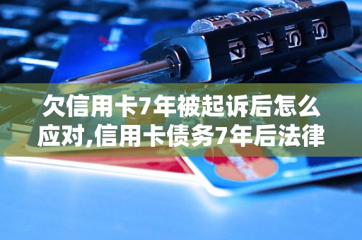 欠信用卡7年被起诉后怎么应对,信用卡债务7年后法律责任