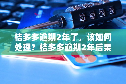 桔多多逾期2年了，该如何处理？桔多多逾期2年后果严重吗？