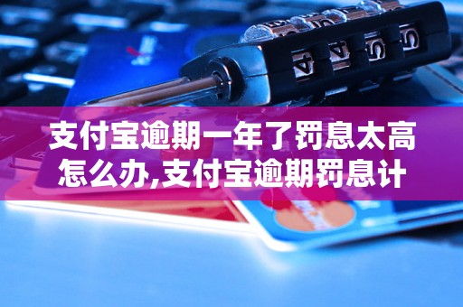 支付宝逾期一年了罚息太高怎么办,支付宝逾期罚息计算公式