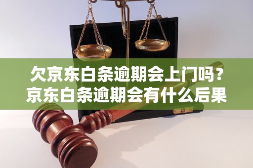 欠京东白条逾期会上门吗？京东白条逾期会有什么后果？