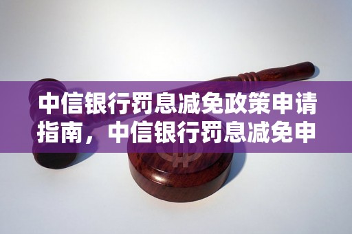 中信银行罚息减免政策申请指南，中信银行罚息减免申请流程详解