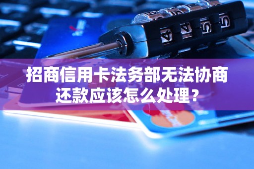 招商信用卡法务部无法协商还款应该怎么处理？