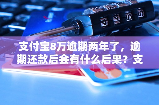 支付宝8万逾期两年了，逾期还款后会有什么后果？支付宝逾期贷款如何解决？