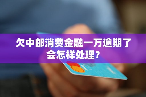 欠中邮消费金融一万逾期了会怎样处理？