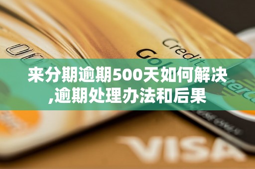 来分期逾期500天如何解决,逾期处理办法和后果