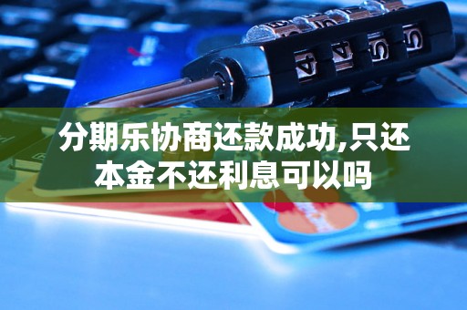 分期乐协商还款成功,只还本金不还利息可以吗