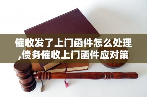 催收发了上门函件怎么处理,债务催收上门函件应对策略
