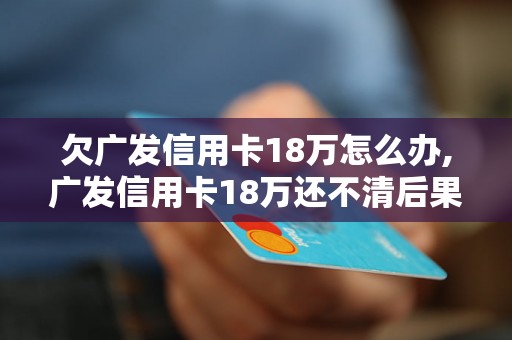 欠广发信用卡18万怎么办,广发信用卡18万还不清后果严重