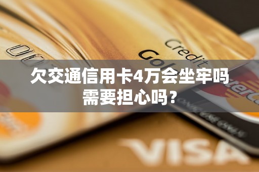 欠交通信用卡4万会坐牢吗需要担心吗？