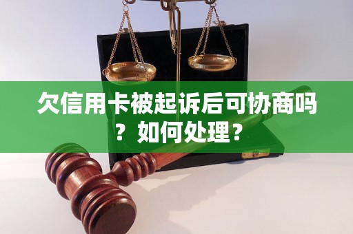 欠信用卡被起诉后可协商吗？如何处理？