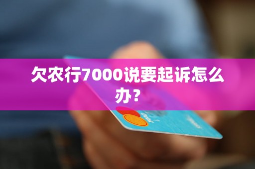 欠农行7000说要起诉怎么办？