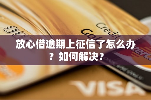 放心借逾期上征信了怎么办？如何解决？