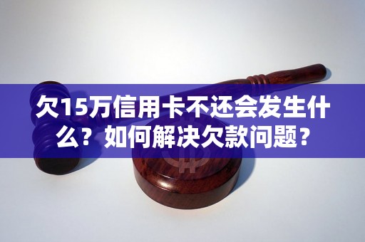 欠15万信用卡不还会发生什么？如何解决欠款问题？