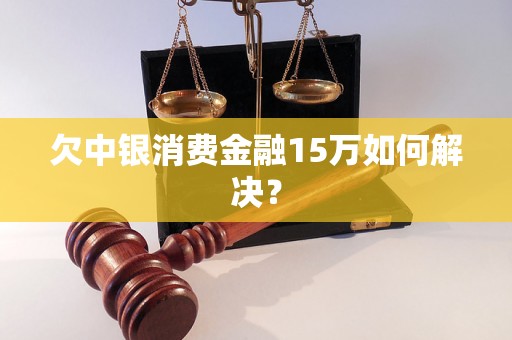 欠中银消费金融15万如何解决？