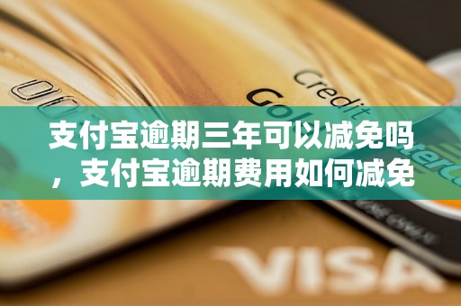 支付宝逾期三年可以减免吗，支付宝逾期费用如何减免