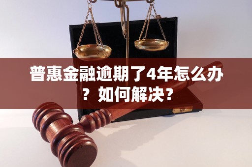 普惠金融逾期了4年怎么办？如何解决？