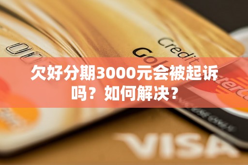 欠好分期3000元会被起诉吗？如何解决？