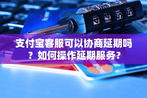 支付宝客服可以协商延期吗？如何操作延期服务？