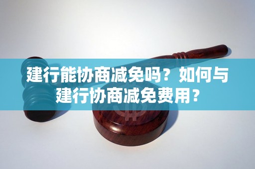 建行能协商减免吗？如何与建行协商减免费用？