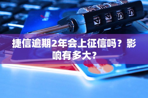 捷信逾期2年会上征信吗？影响有多大？