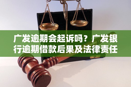 广发逾期会起诉吗？广发银行逾期借款后果及法律责任解析