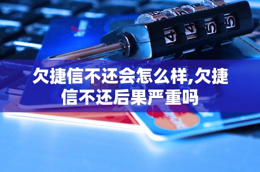 欠捷信不还会怎么样,欠捷信不还后果严重吗