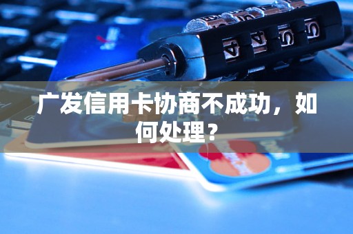 广发信用卡协商不成功，如何处理？