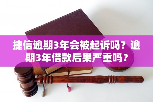 捷信逾期3年会被起诉吗？逾期3年借款后果严重吗？