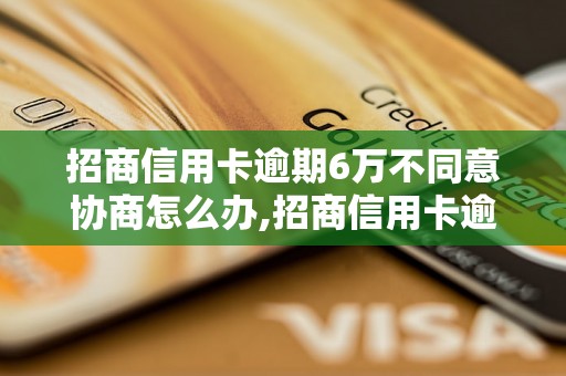 招商信用卡逾期6万不同意协商怎么办,招商信用卡逾期处理方法指南