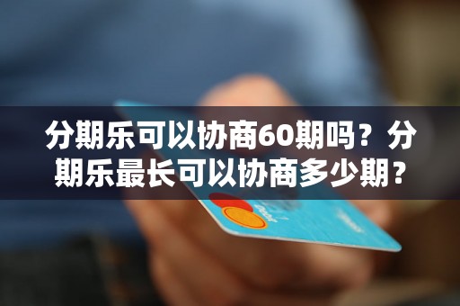 分期乐可以协商60期吗？分期乐最长可以协商多少期？